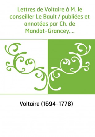 Lettres de Voltaire à M. le conseiller Le Bault / publiées et annotées par Ch. de Mandat-Grancey,...