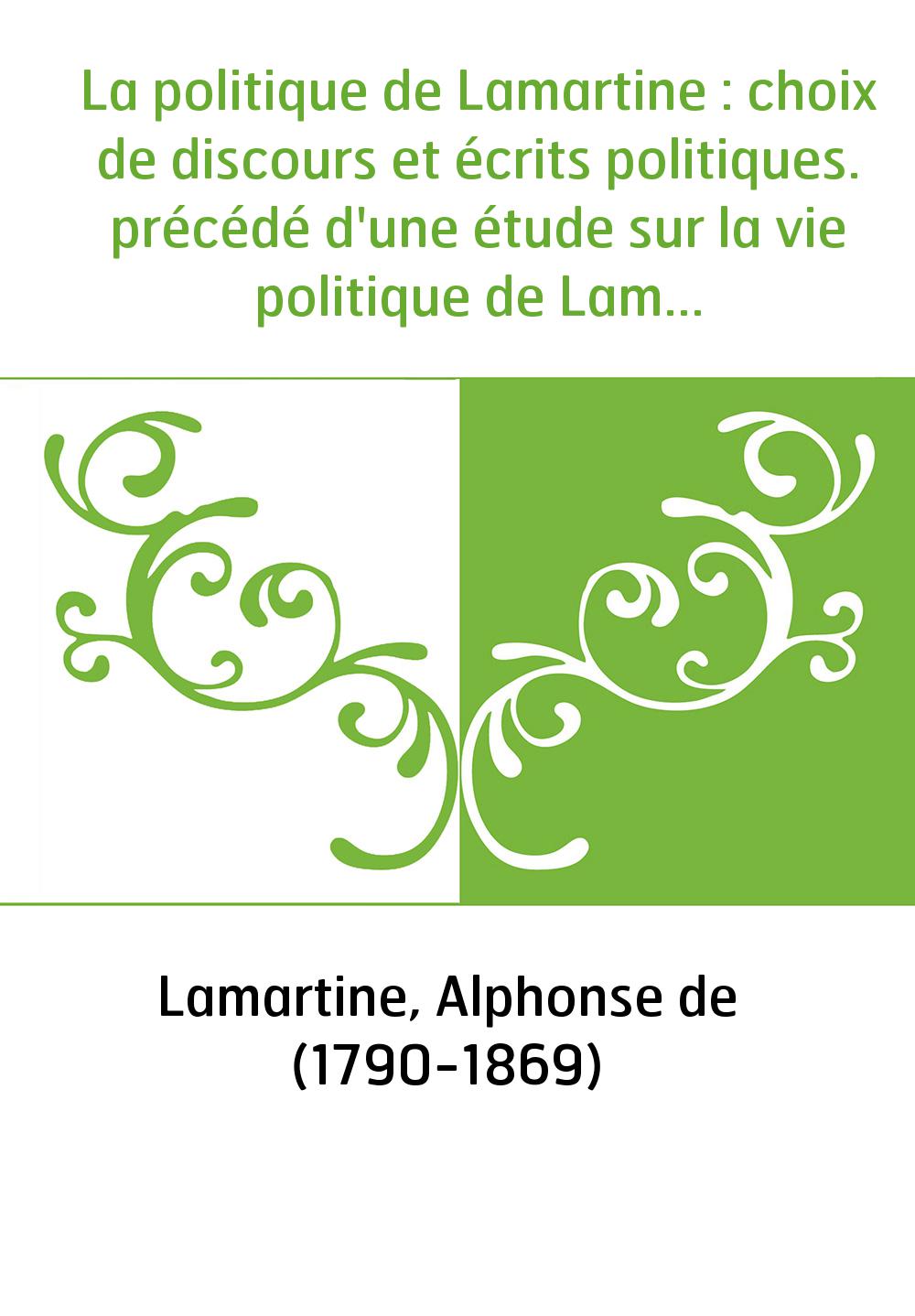La politique de Lamartine : choix de discours et écrits politiques. précédé d'une étude sur la vie politique de Lamartine. Tome 