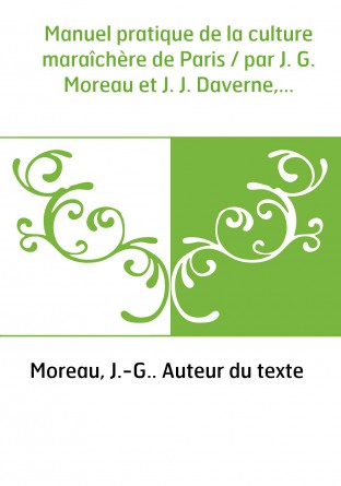 Manuel pratique de la culture maraîchère de Paris / par J. G. Moreau et J. J. Daverne,...