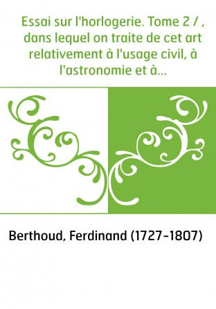 Essai sur l'horlogerie. Tome 2 / , dans lequel on traite de cet art relativement à l'usage civil, à l'astronomie et à la navigat