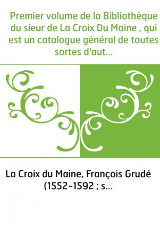 Premier volume de la Bibliothèque du sieur de La Croix Du Maine , qui est un catalogue général de toutes sortes d'autheurs qui o