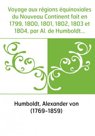 Voyage aux régions équinoxiales du Nouveau Continent fait en 1799, 1800, 1801, 1802, 1803 et 1804, par Al. de Humboldt et A. Bon