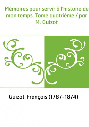 Mémoires pour servir à l'histoire de mon temps. Tome quatrième / par M. Guizot