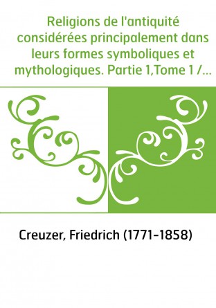 Religions de l'antiquité considérées principalement dans leurs formes symboliques et mythologiques. Partie 1,Tome 1 / ouvrage tr