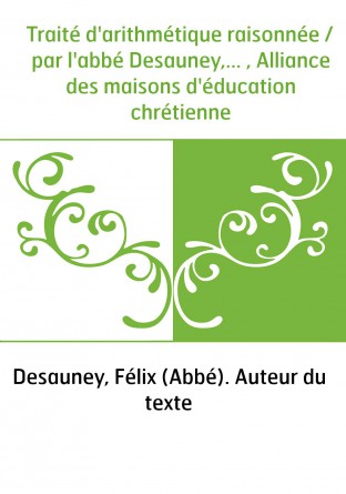 Traité d'arithmétique raisonnée / par l'abbé Desauney,... , Alliance des maisons d'éducation chrétienne