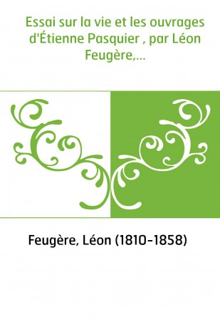 Essai sur la vie et les ouvrages d'Étienne Pasquier , par Léon Feugère,...