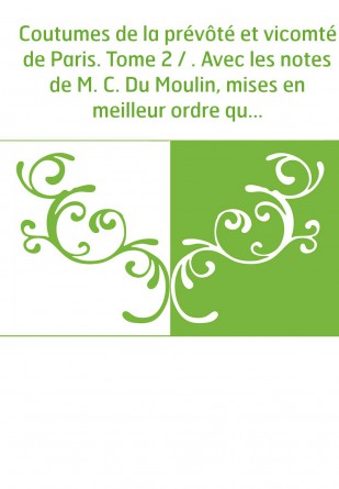 Coutumes de la prévôté et vicomté de Paris. Tome 2 / . Avec les notes de M. C. Du Moulin, mises en meilleur ordre qu'auparavant.