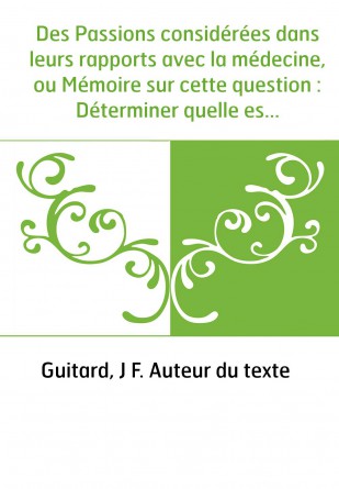 Des Passions considérées dans leurs rapports avec la médecine, ou Mémoire sur cette question : Déterminer quelle est l'influence