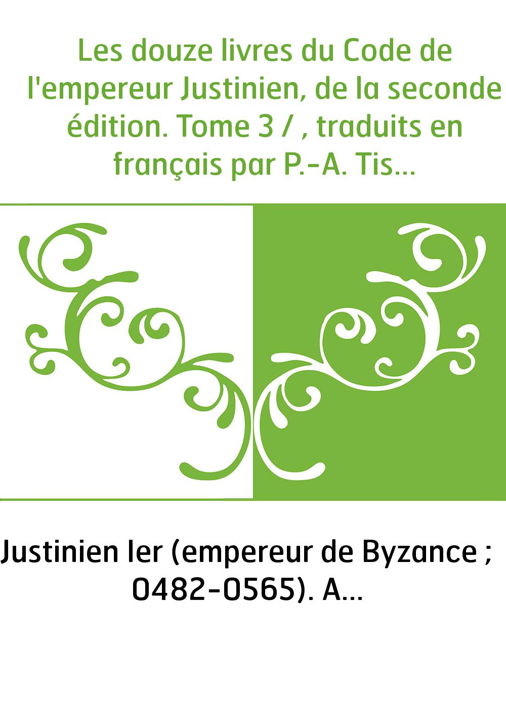 Les douze livres du Code de l'empereur Justinien, de la seconde édition. Tome 3 / , traduits en français par P.-A. Tissot,...