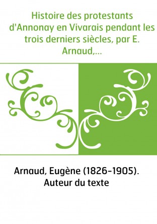 Histoire des protestants d'Annonay en Vivarais pendant les trois derniers siècles, par E. Arnaud,...