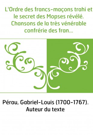 L'Ordre des francs-maçons trahi et le secret des Mopses révélé. Chansons de la très vénérable confrérie des francs-maçons...