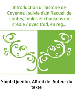 Introduction à l'histoire de Cayenne , suivie d'un Recueil de contes, fables et chansons en créole / avec trad. en regard, notes