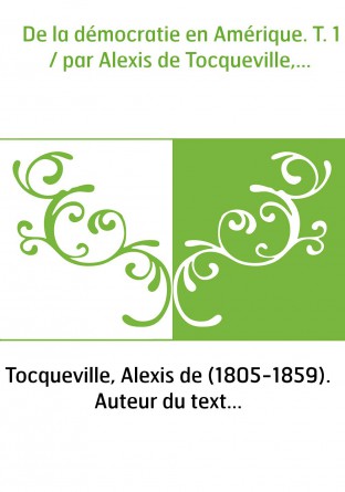 De la démocratie en Amérique. T. 1 / par Alexis de Tocqueville,...