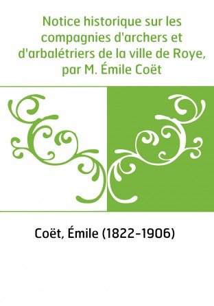 Notice historique sur les compagnies d'archers et d'arbalétriers de la ville de Roye, par M. Émile Coët