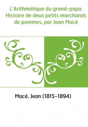 L'Arithmétique du grand-papa. Histoire de deux petits marchands de pommes, par Jean Macé