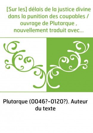 [Sur les] délais de la justice divine dans la punition des coupables / ouvrage de Plutarque , nouvellement traduit avec des addi