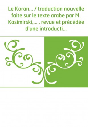 Le Koran... / traduction nouvelle faite sur le texte arabe par M. Kasimirski,... , revue et précédée d'une introduction par M. G