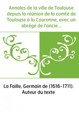 Annales de la ville de Toulouse depuis la réünion de la comté de Toulouse à la Couronne, avec un abrégé de l'ancienne histoire d