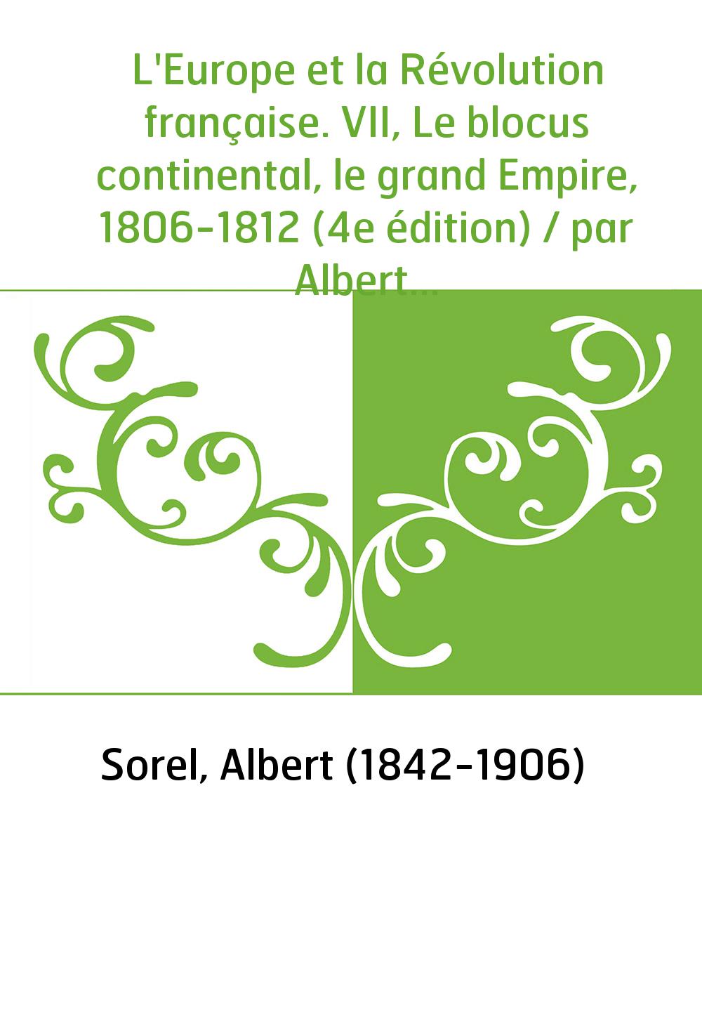 L'Europe et la Révolution française. VII, Le blocus continental, le grand Empire, 1806-1812 (4e édition) / par Albert Sorel,...
