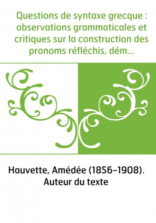 Questions de syntaxe grecque : observations grammaticales et critiques sur la construction des pronoms réfléchis, démonstratifs 