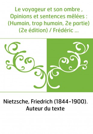 Le voyageur et son ombre , Opinions et sentences mêlées : (Humain, trop humain, 2e partie) (2e édition) / Frédéric Nietzsche , t