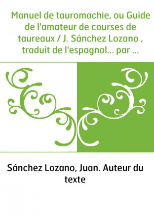 Manuel de tauromachie, ou Guide de l'amateur de courses de taureaux / J. Sánchez Lozano , traduit de l'espagnol... par Aurélien 