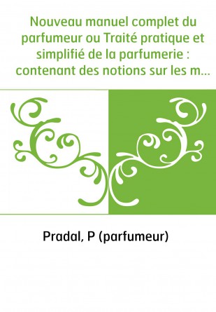 Nouveau manuel complet du parfumeur ou Traité pratique et simplifié de la parfumerie : contenant des notions sur les matières pr