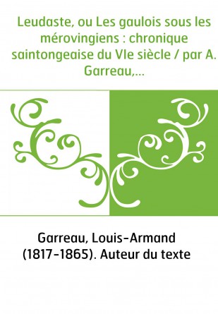 Leudaste, ou Les gaulois sous les mérovingiens : chronique saintongeaise du VIe siècle / par A. Garreau,...