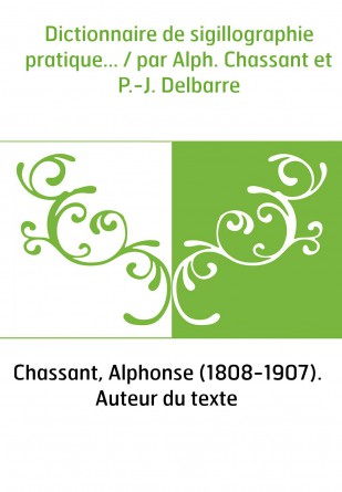 Dictionnaire de sigillographie pratique... / par Alph. Chassant et P.-J. Delbarre