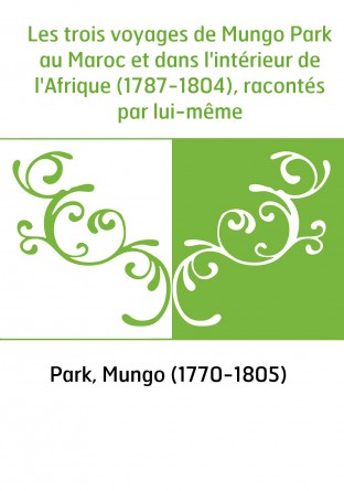 Les trois voyages de Mungo Park au Maroc et dans l'intérieur de l'Afrique (1787-1804), racontés par lui-même