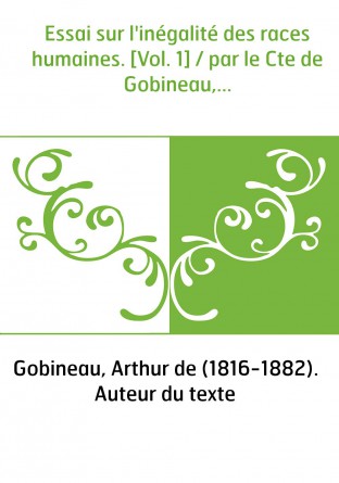 Essai sur l'inégalité des races humaines. [Vol. 1] / par le Cte de Gobineau,...