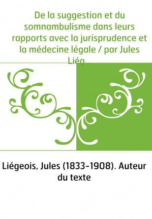 De la suggestion et du somnambulisme dans leurs rapports avec la jurisprudence et la médecine légale / par Jules Liégeois,...