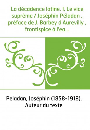 La décadence latine. I, Le vice suprême / Joséphin Péladan , préface de J. Barbey d'Aurevilly , frontispice à l'eau-forte de Fél