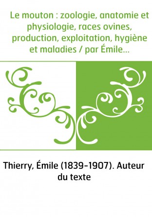 Le mouton : zoologie, anatomie et physiologie, races ovines, production, exploitation, hygiène et maladies / par Émile Thierry,.