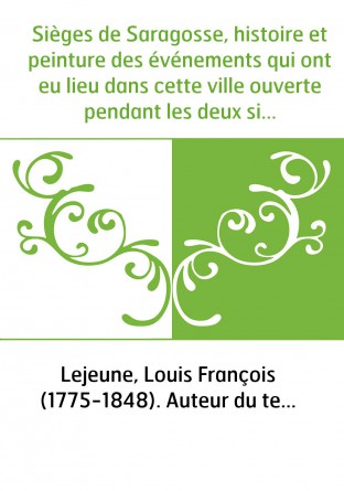 Sièges de Saragosse, histoire et peinture des événements qui ont eu lieu dans cette ville ouverte pendant les deux sièges qu'ell