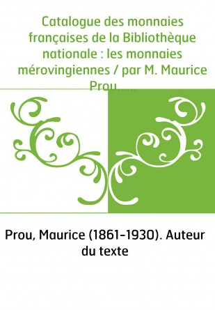 Catalogue des monnaies françaises de la Bibliothèque nationale : les monnaies mérovingiennes / par M. Maurice Prou,...