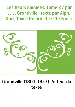 Les fleurs animées. Tome 2 / par J.-J. Grandville , texte par Alph. Karr, Taxile Delord et le Cte Foelix