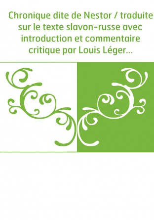 Chronique dite de Nestor / traduite sur le texte slavon-russe avec introduction et commentaire critique par Louis Léger,...