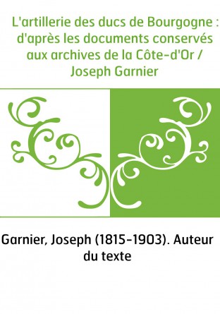 L'artillerie des ducs de Bourgogne : d'après les documents conservés aux archives de la Côte-d'Or / Joseph Garnier