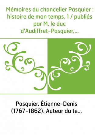 Mémoires du chancelier Pasquier : histoire de mon temps. 1 / publiés par M. le duc d'Audiffret-Pasquier,...