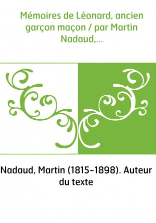 Mémoires de Léonard, ancien garçon maçon / par Martin Nadaud,...