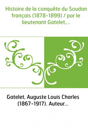 Histoire de la conquête du Soudan français (1878-1899) / par le lieutenant Gatelet,...