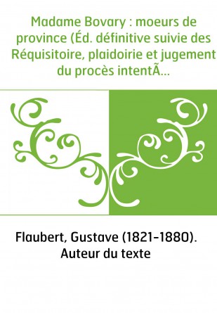 Madame Bovary : moeurs de province (Éd. définitive suivie des Réquisitoire, plaidoirie et jugement du procès intenté à l'auteur)