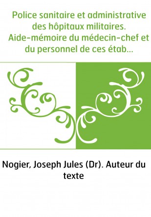 Police sanitaire et administrative des hôpitaux militaires. Aide-mémoire du médecin-chef et du personnel de ces établissements, 