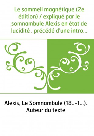 Le sommeil magnétique (2e édition) / expliqué par le somnambule Alexis en état de lucidité , précédé d'une introduction par Henr