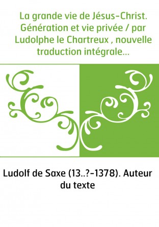 La grande vie de Jésus-Christ. Génération et vie privée / par Ludolphe le Chartreux , nouvelle traduction intégrale avec préface