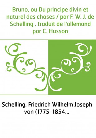 Bruno, ou Du principe divin et naturel des choses / par F. W. J. de Schelling , traduit de l'allemand par C. Husson