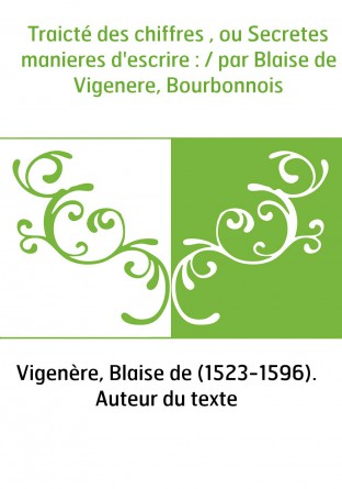 Traicté des chiffres , ou Secretes manieres d'escrire : / par Blaise de Vigenere, Bourbonnois