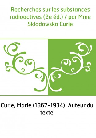 Recherches sur les substances radioactives (2e éd.) / par Mme Sklodowska Curie