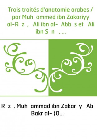 Trois traités d'anatomie arabes / par Muḥammed ibn Zakariyyā al-Rāzī, ʿAli ibn al-ʿAbbās et ʿAli ibn Sīnā , texte inédit de deu